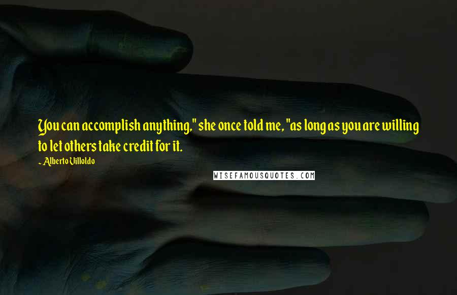 Alberto Villoldo Quotes: You can accomplish anything," she once told me, "as long as you are willing to let others take credit for it.