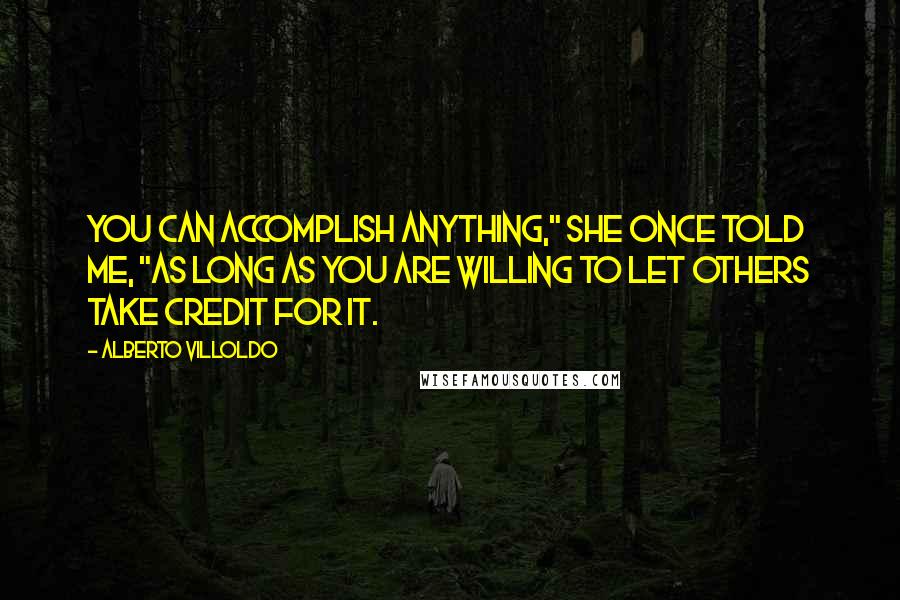 Alberto Villoldo Quotes: You can accomplish anything," she once told me, "as long as you are willing to let others take credit for it.