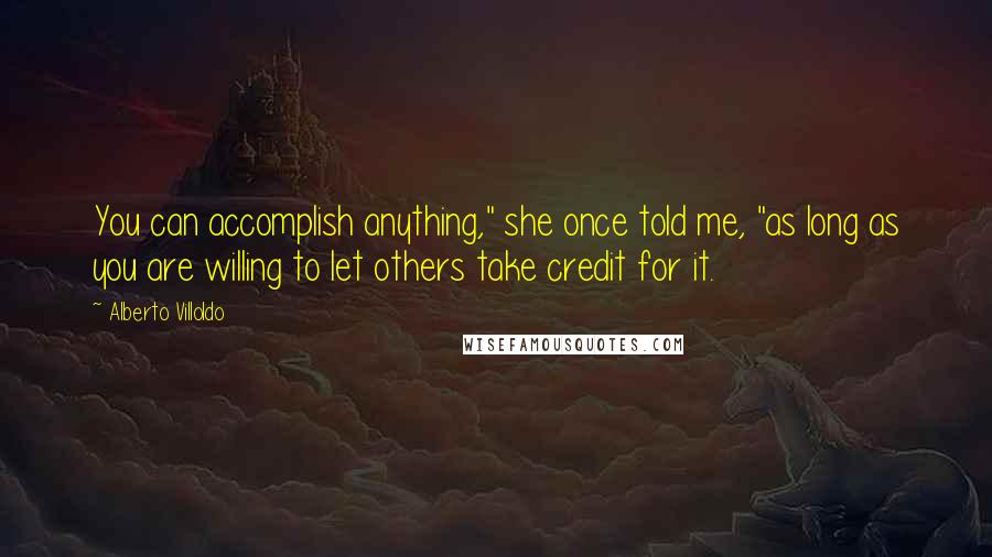 Alberto Villoldo Quotes: You can accomplish anything," she once told me, "as long as you are willing to let others take credit for it.
