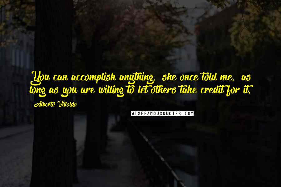 Alberto Villoldo Quotes: You can accomplish anything," she once told me, "as long as you are willing to let others take credit for it.