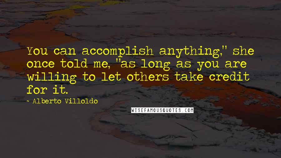 Alberto Villoldo Quotes: You can accomplish anything," she once told me, "as long as you are willing to let others take credit for it.