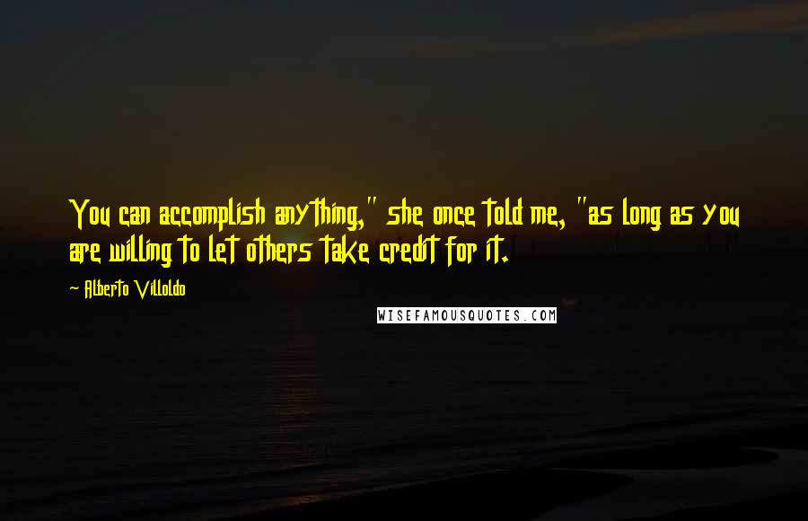 Alberto Villoldo Quotes: You can accomplish anything," she once told me, "as long as you are willing to let others take credit for it.