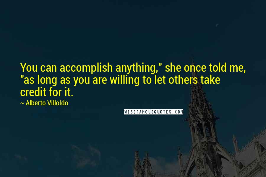 Alberto Villoldo Quotes: You can accomplish anything," she once told me, "as long as you are willing to let others take credit for it.