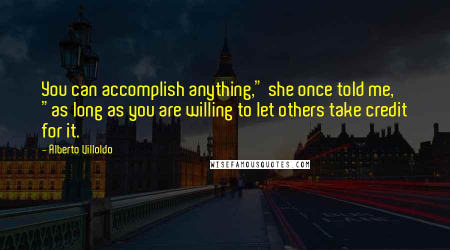 Alberto Villoldo Quotes: You can accomplish anything," she once told me, "as long as you are willing to let others take credit for it.