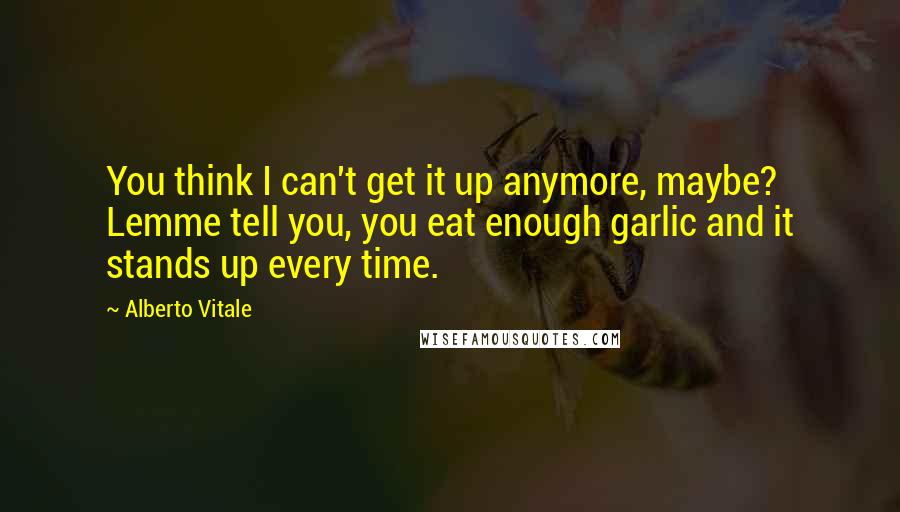 Alberto Vitale Quotes: You think I can't get it up anymore, maybe? Lemme tell you, you eat enough garlic and it stands up every time.