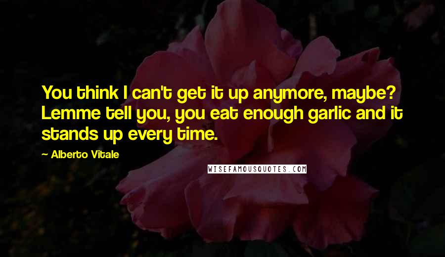Alberto Vitale Quotes: You think I can't get it up anymore, maybe? Lemme tell you, you eat enough garlic and it stands up every time.