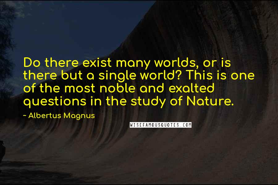 Albertus Magnus Quotes: Do there exist many worlds, or is there but a single world? This is one of the most noble and exalted questions in the study of Nature.