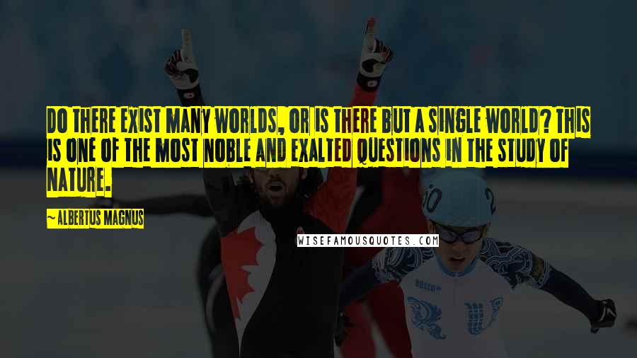 Albertus Magnus Quotes: Do there exist many worlds, or is there but a single world? This is one of the most noble and exalted questions in the study of Nature.