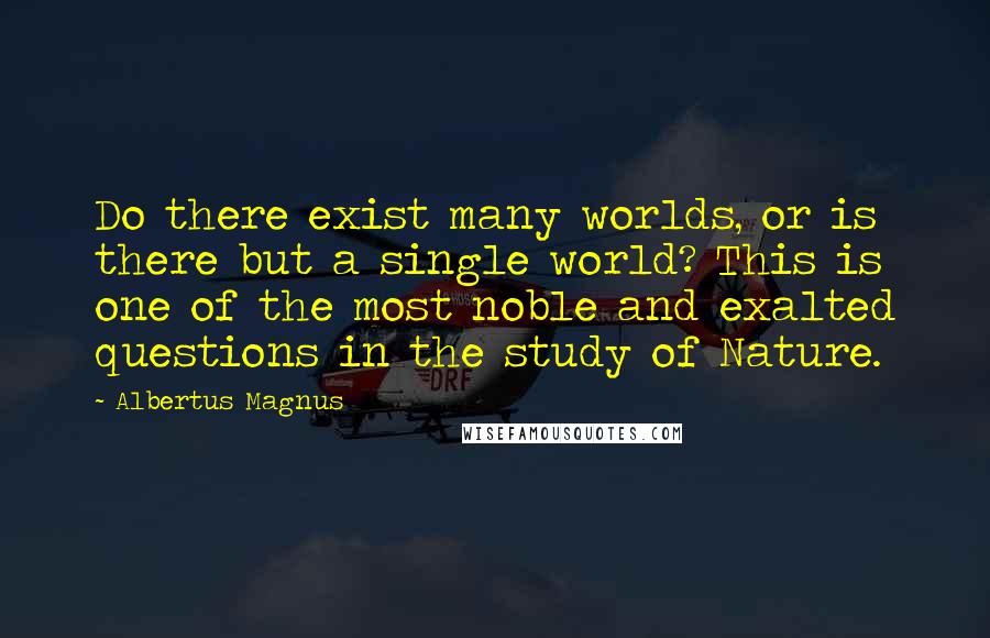 Albertus Magnus Quotes: Do there exist many worlds, or is there but a single world? This is one of the most noble and exalted questions in the study of Nature.