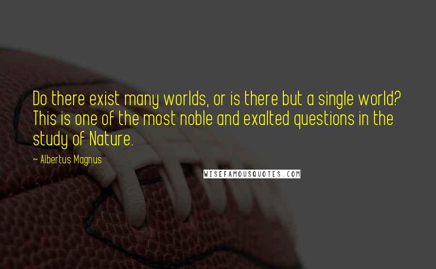 Albertus Magnus Quotes: Do there exist many worlds, or is there but a single world? This is one of the most noble and exalted questions in the study of Nature.