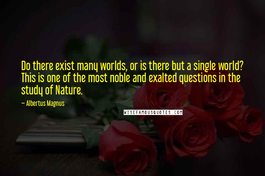 Albertus Magnus Quotes: Do there exist many worlds, or is there but a single world? This is one of the most noble and exalted questions in the study of Nature.