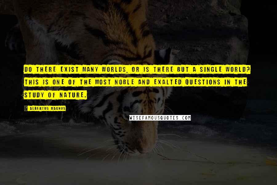 Albertus Magnus Quotes: Do there exist many worlds, or is there but a single world? This is one of the most noble and exalted questions in the study of Nature.