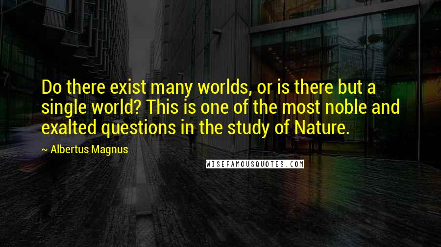 Albertus Magnus Quotes: Do there exist many worlds, or is there but a single world? This is one of the most noble and exalted questions in the study of Nature.