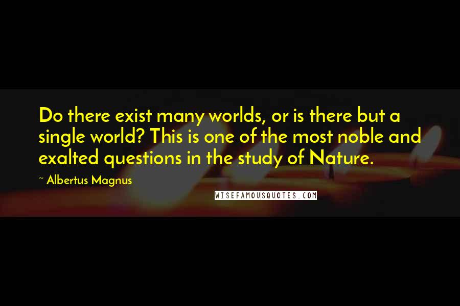 Albertus Magnus Quotes: Do there exist many worlds, or is there but a single world? This is one of the most noble and exalted questions in the study of Nature.