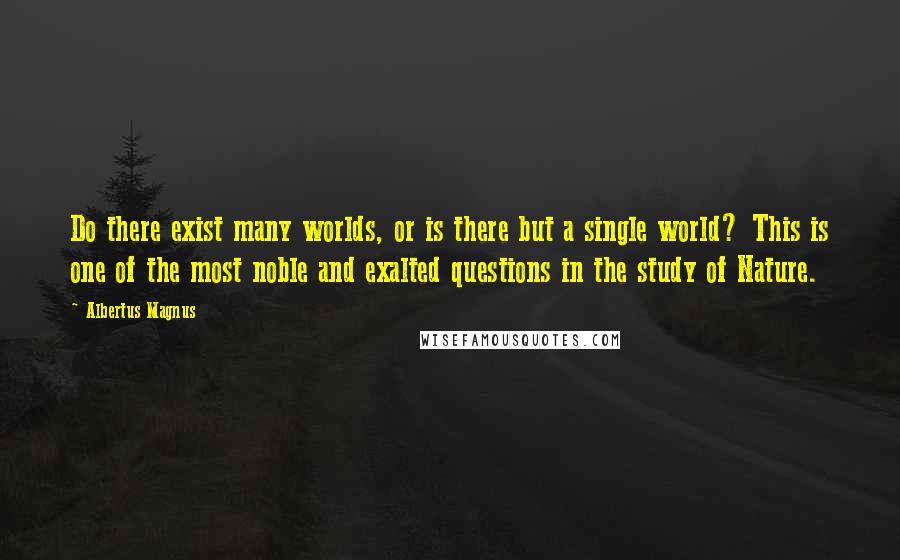 Albertus Magnus Quotes: Do there exist many worlds, or is there but a single world? This is one of the most noble and exalted questions in the study of Nature.