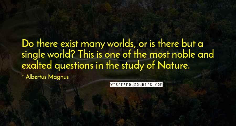 Albertus Magnus Quotes: Do there exist many worlds, or is there but a single world? This is one of the most noble and exalted questions in the study of Nature.