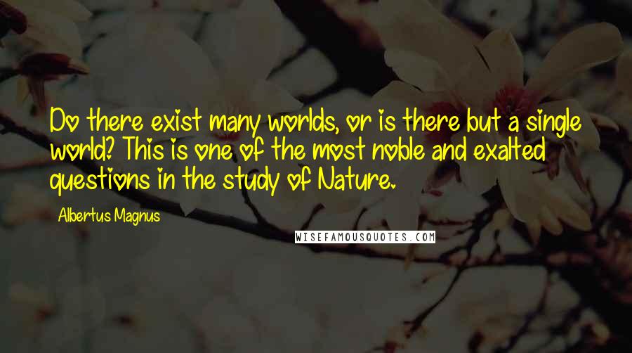 Albertus Magnus Quotes: Do there exist many worlds, or is there but a single world? This is one of the most noble and exalted questions in the study of Nature.