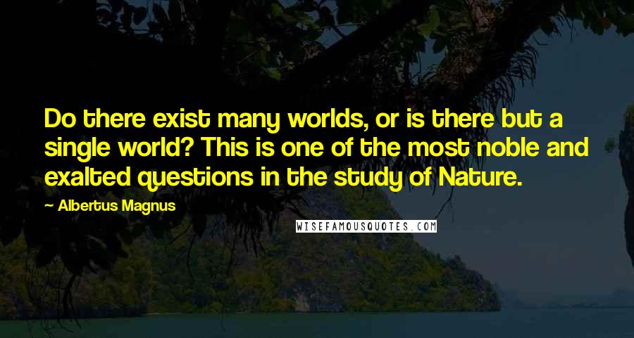 Albertus Magnus Quotes: Do there exist many worlds, or is there but a single world? This is one of the most noble and exalted questions in the study of Nature.