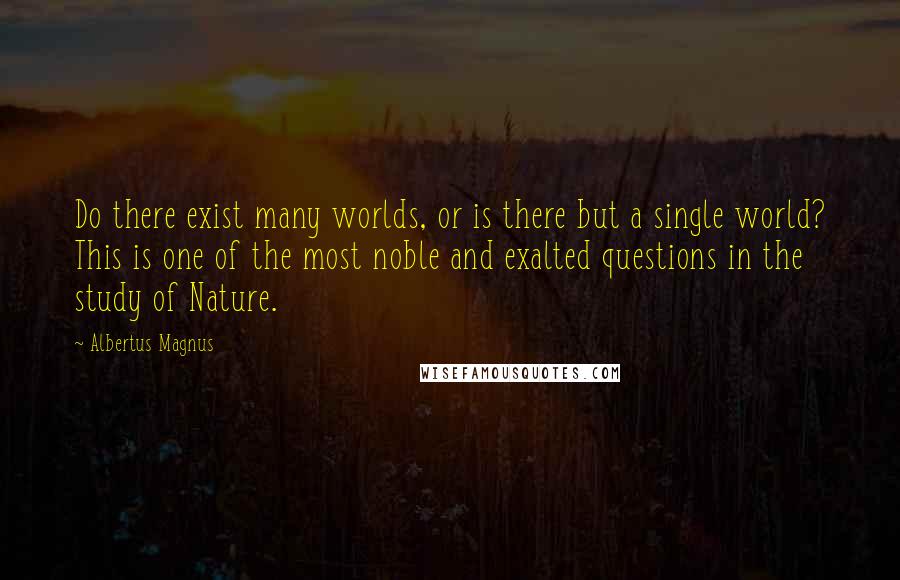 Albertus Magnus Quotes: Do there exist many worlds, or is there but a single world? This is one of the most noble and exalted questions in the study of Nature.