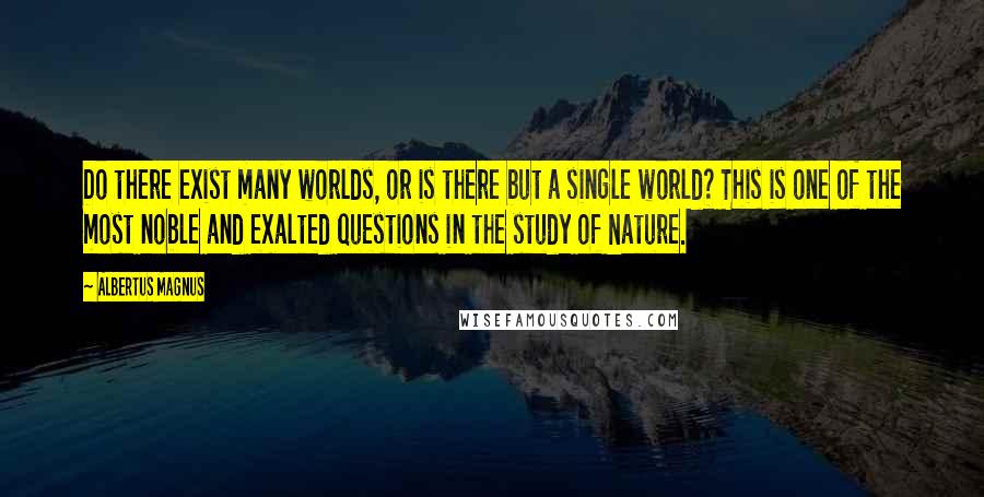 Albertus Magnus Quotes: Do there exist many worlds, or is there but a single world? This is one of the most noble and exalted questions in the study of Nature.