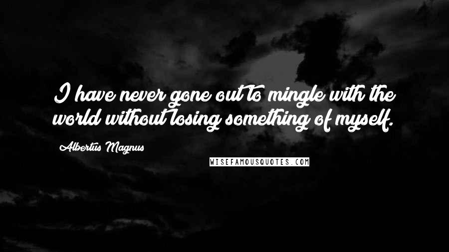 Albertus Magnus Quotes: I have never gone out to mingle with the world without losing something of myself.