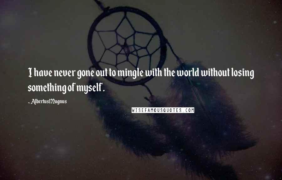 Albertus Magnus Quotes: I have never gone out to mingle with the world without losing something of myself.