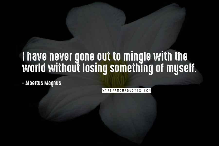 Albertus Magnus Quotes: I have never gone out to mingle with the world without losing something of myself.