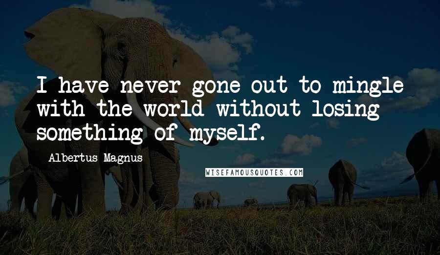 Albertus Magnus Quotes: I have never gone out to mingle with the world without losing something of myself.