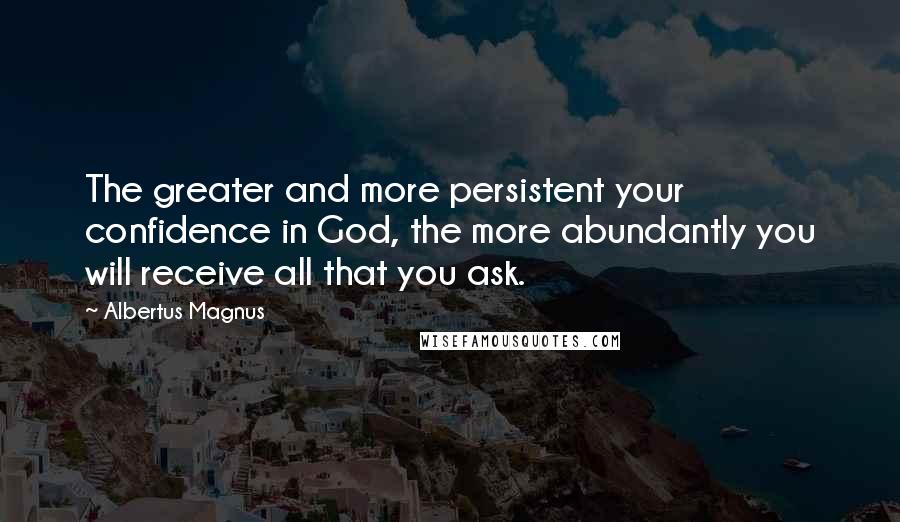Albertus Magnus Quotes: The greater and more persistent your confidence in God, the more abundantly you will receive all that you ask.