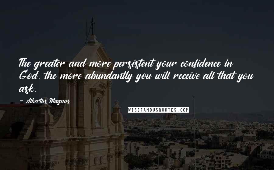 Albertus Magnus Quotes: The greater and more persistent your confidence in God, the more abundantly you will receive all that you ask.