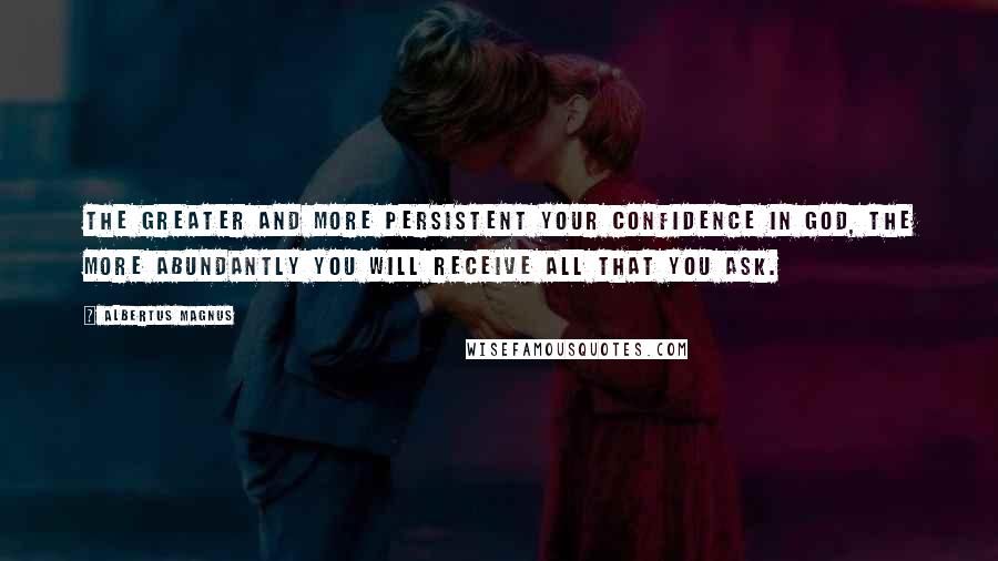Albertus Magnus Quotes: The greater and more persistent your confidence in God, the more abundantly you will receive all that you ask.