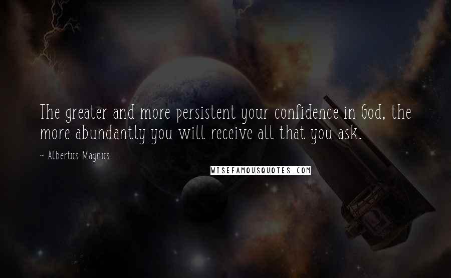 Albertus Magnus Quotes: The greater and more persistent your confidence in God, the more abundantly you will receive all that you ask.