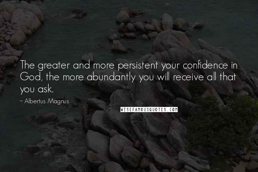 Albertus Magnus Quotes: The greater and more persistent your confidence in God, the more abundantly you will receive all that you ask.