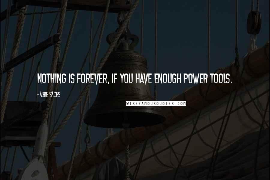 Albie Sachs Quotes: Nothing is forever, if you have enough power tools.