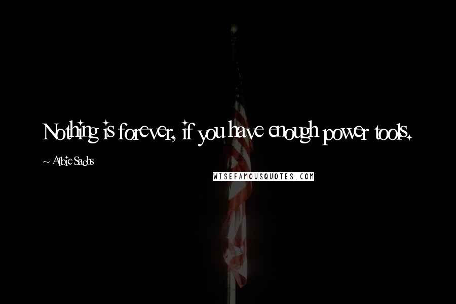 Albie Sachs Quotes: Nothing is forever, if you have enough power tools.