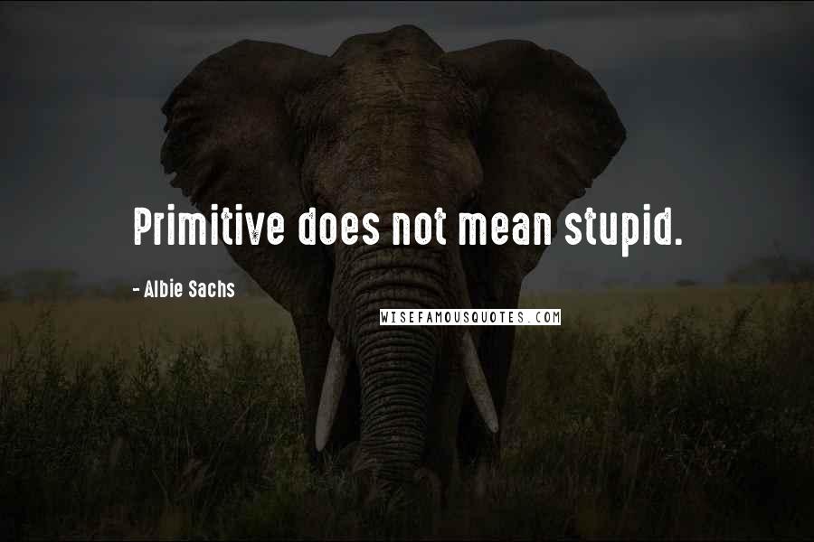 Albie Sachs Quotes: Primitive does not mean stupid.