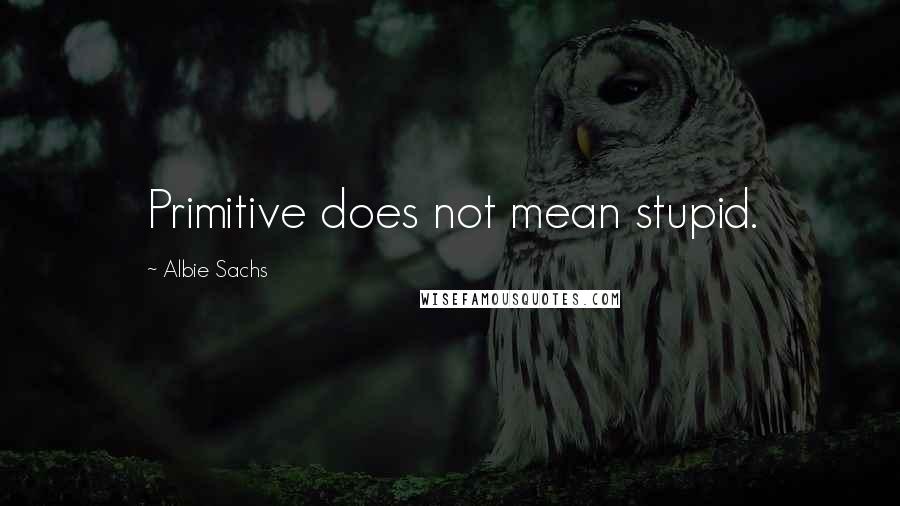 Albie Sachs Quotes: Primitive does not mean stupid.