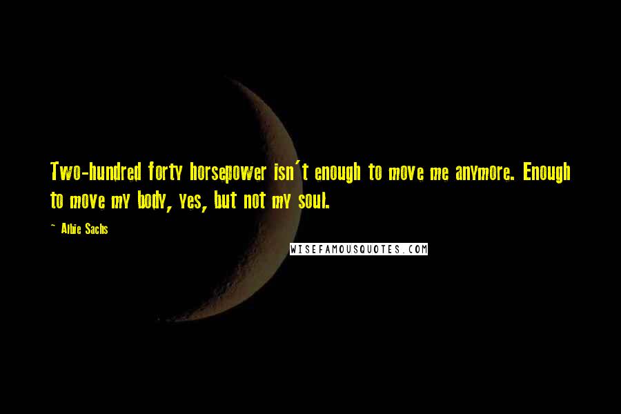 Albie Sachs Quotes: Two-hundred forty horsepower isn't enough to move me anymore. Enough to move my body, yes, but not my soul.