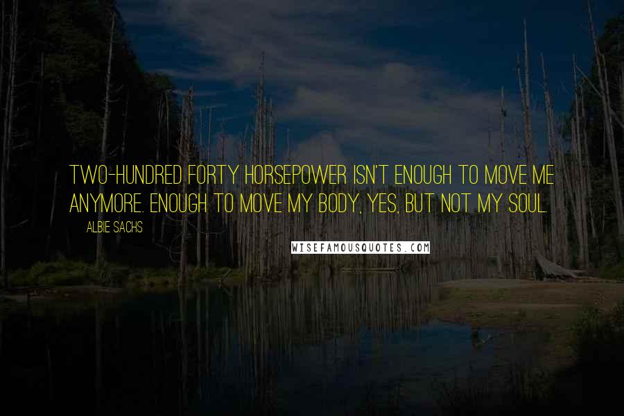 Albie Sachs Quotes: Two-hundred forty horsepower isn't enough to move me anymore. Enough to move my body, yes, but not my soul.