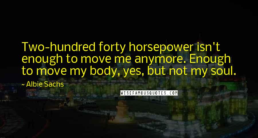 Albie Sachs Quotes: Two-hundred forty horsepower isn't enough to move me anymore. Enough to move my body, yes, but not my soul.