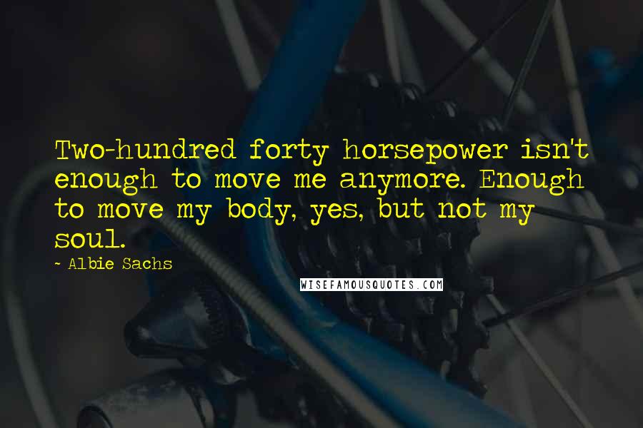 Albie Sachs Quotes: Two-hundred forty horsepower isn't enough to move me anymore. Enough to move my body, yes, but not my soul.