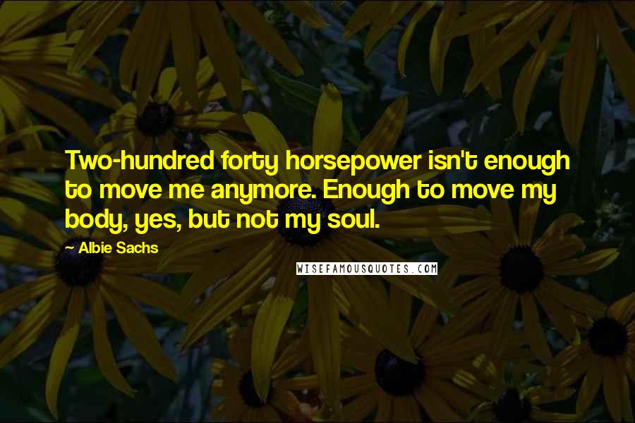 Albie Sachs Quotes: Two-hundred forty horsepower isn't enough to move me anymore. Enough to move my body, yes, but not my soul.