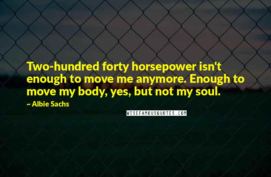 Albie Sachs Quotes: Two-hundred forty horsepower isn't enough to move me anymore. Enough to move my body, yes, but not my soul.