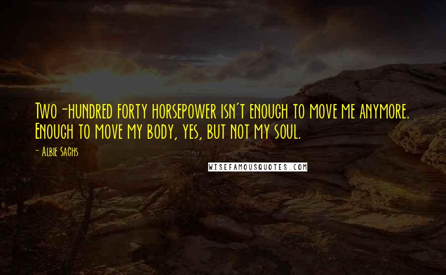 Albie Sachs Quotes: Two-hundred forty horsepower isn't enough to move me anymore. Enough to move my body, yes, but not my soul.