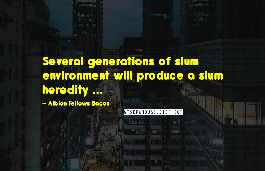 Albion Fellows Bacon Quotes: Several generations of slum environment will produce a slum heredity ...