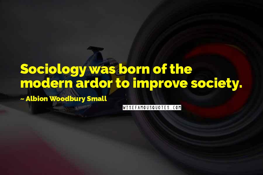 Albion Woodbury Small Quotes: Sociology was born of the modern ardor to improve society.