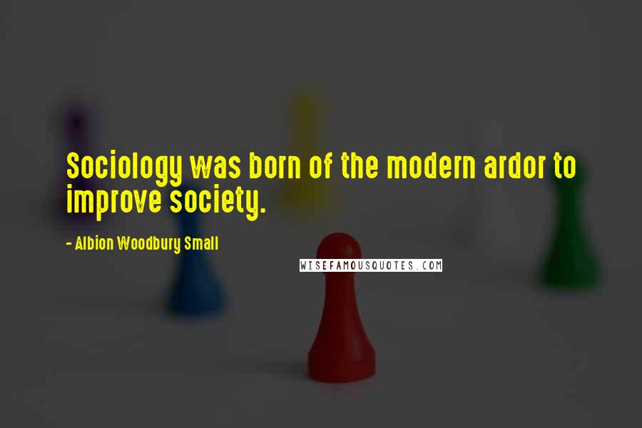 Albion Woodbury Small Quotes: Sociology was born of the modern ardor to improve society.