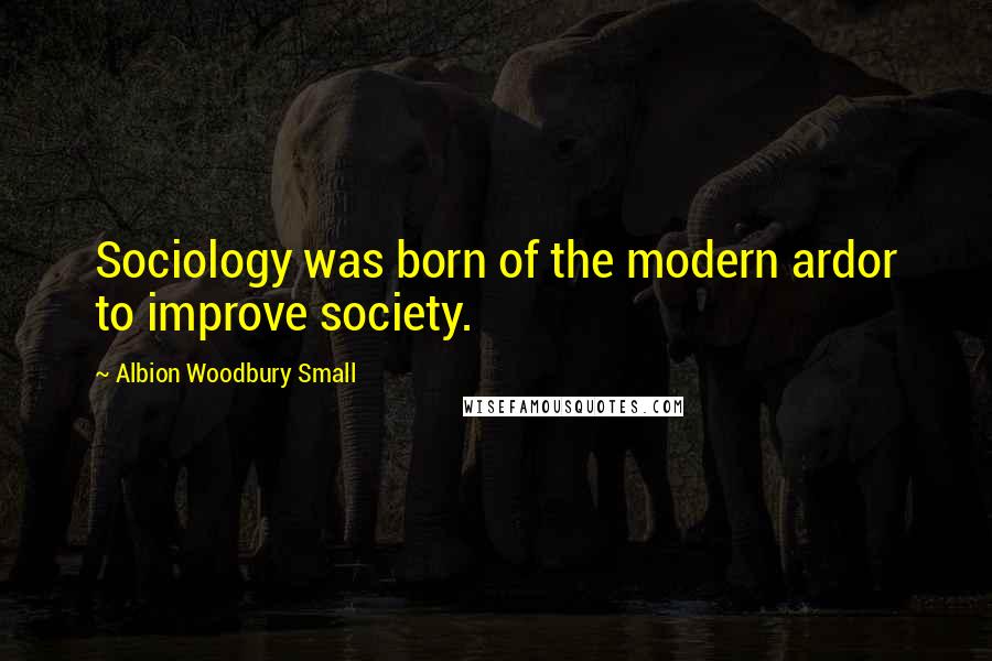 Albion Woodbury Small Quotes: Sociology was born of the modern ardor to improve society.