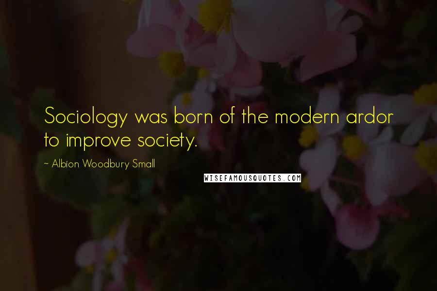 Albion Woodbury Small Quotes: Sociology was born of the modern ardor to improve society.