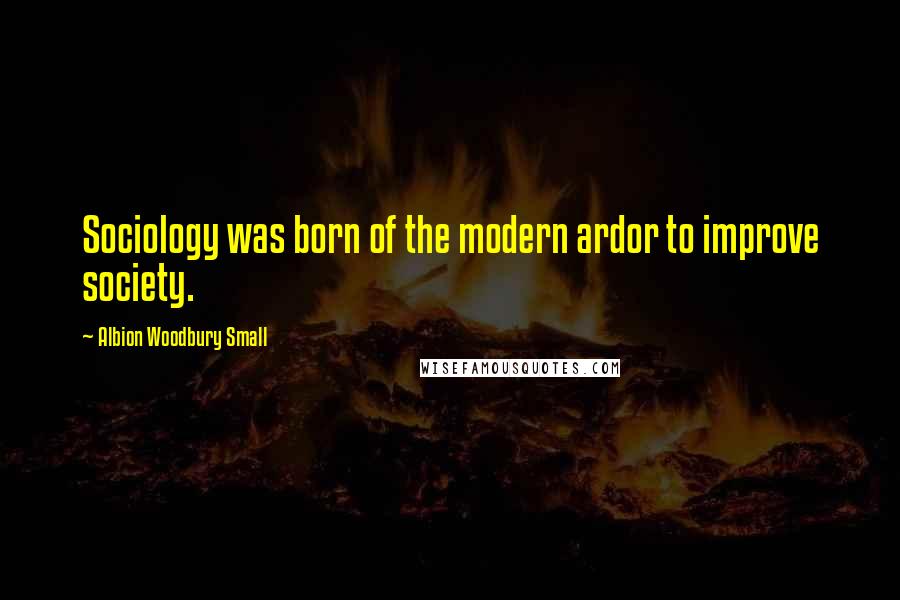 Albion Woodbury Small Quotes: Sociology was born of the modern ardor to improve society.